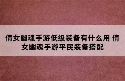 倩女幽魂手游低级装备有什么用 倩女幽魂手游平民装备搭配